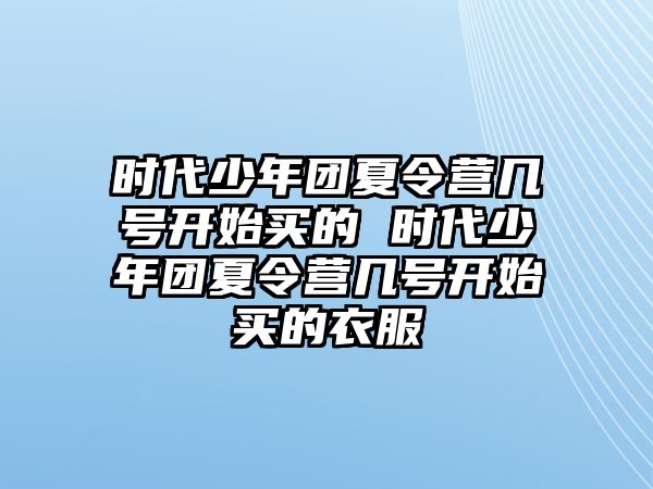 時代少年團夏令營幾號開始買的 時代少年團夏令營幾號開始買的衣服