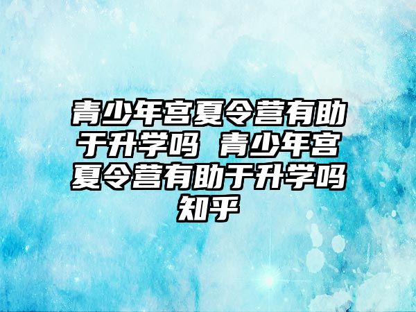 青少年宮夏令營有助于升學嗎 青少年宮夏令營有助于升學嗎知乎