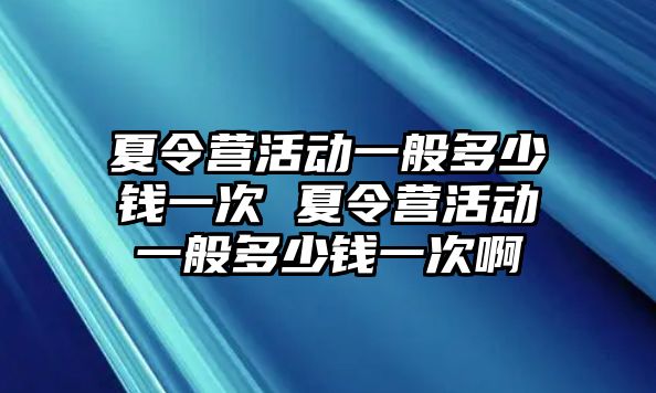 夏令營活動一般多少錢一次 夏令營活動一般多少錢一次啊