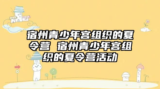 宿州青少年宮組織的夏令營 宿州青少年宮組織的夏令營活動