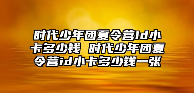 時代少年團夏令營id小卡多少錢 時代少年團夏令營id小卡多少錢一張