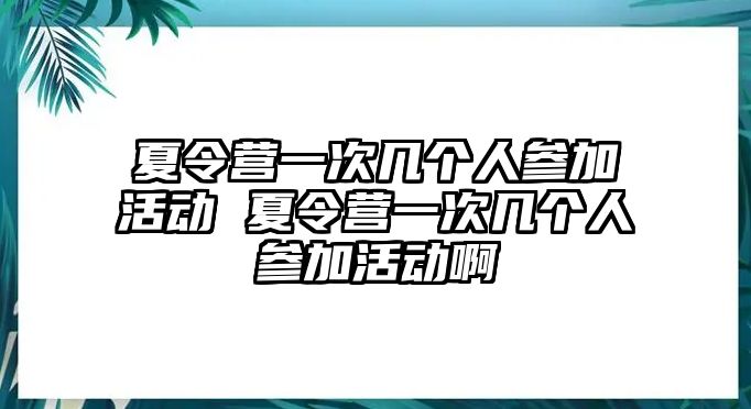 夏令營一次幾個人參加活動 夏令營一次幾個人參加活動啊