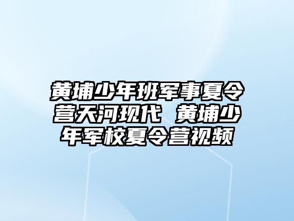 黃埔少年班軍事夏令營天河現(xiàn)代 黃埔少年軍校夏令營視頻