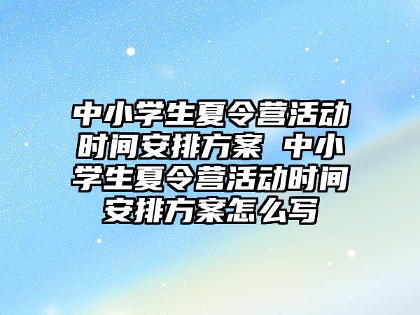 中小學生夏令營活動時間安排方案 中小學生夏令營活動時間安排方案怎么寫