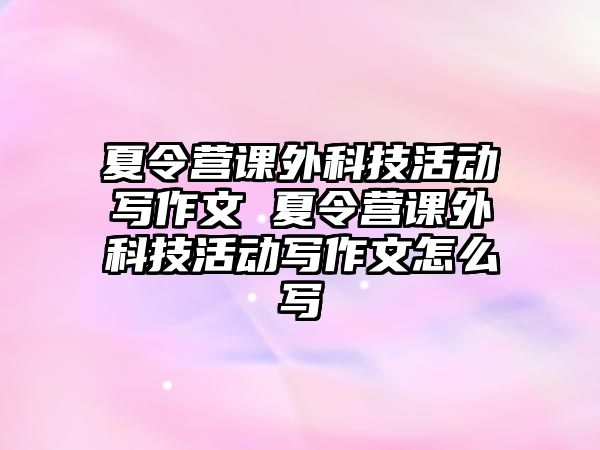 夏令營課外科技活動寫作文 夏令營課外科技活動寫作文怎么寫