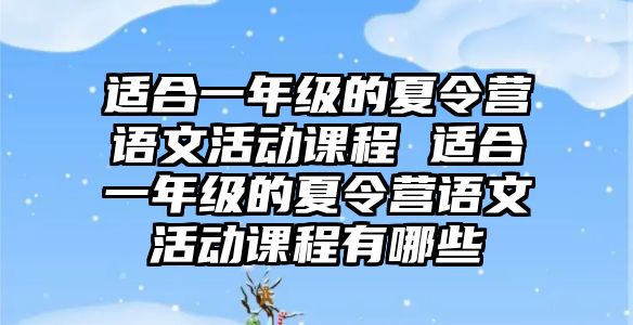 適合一年級的夏令營語文活動課程 適合一年級的夏令營語文活動課程有哪些