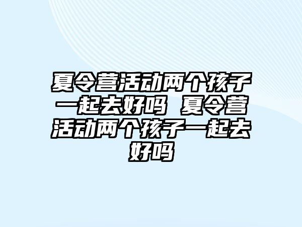 夏令營活動兩個孩子一起去好嗎 夏令營活動兩個孩子一起去好嗎