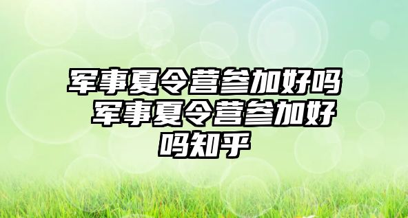 軍事夏令營參加好嗎 軍事夏令營參加好嗎知乎