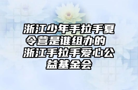 浙江少年手拉手夏令營是誰組辦的 浙江手拉手愛心公益基金會