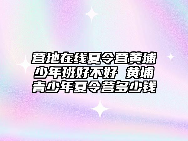 營地在線夏令營黃埔少年班好不好 黃埔青少年夏令營多少錢