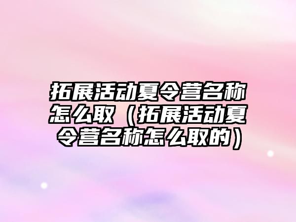 拓展活動夏令營名稱怎么取（拓展活動夏令營名稱怎么取的）