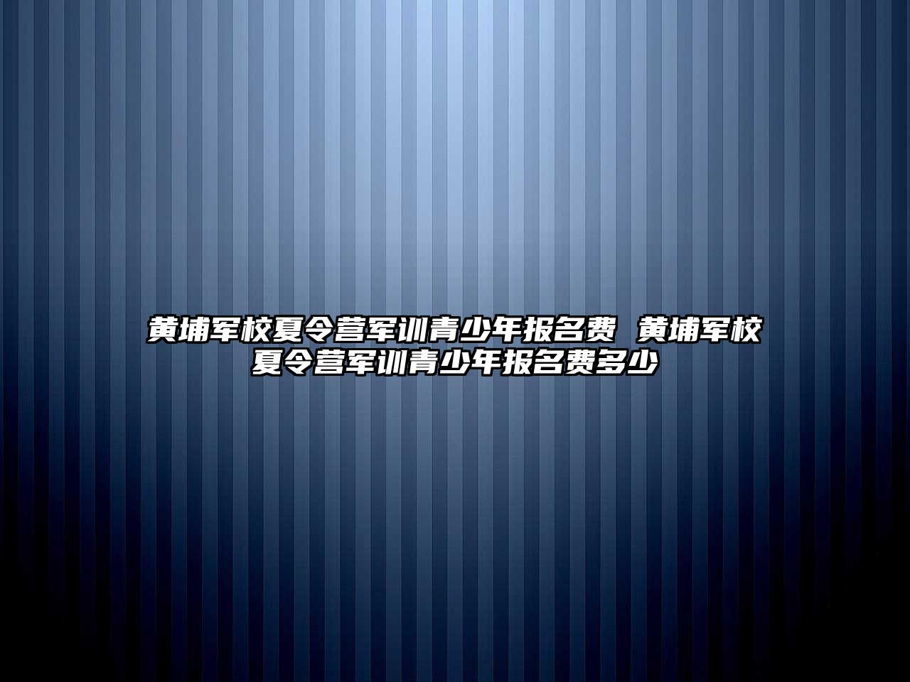 黃埔軍校夏令營軍訓青少年報名費 黃埔軍校夏令營軍訓青少年報名費多少