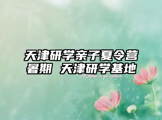 天津研學(xué)親子夏令營(yíng)暑期 天津研學(xué)基地