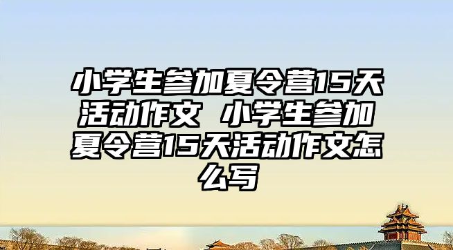 小學(xué)生參加夏令營15天活動作文 小學(xué)生參加夏令營15天活動作文怎么寫