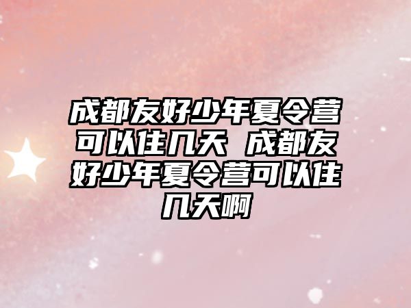 成都友好少年夏令營可以住幾天 成都友好少年夏令營可以住幾天啊