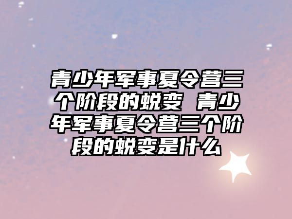 青少年軍事夏令營三個階段的蛻變 青少年軍事夏令營三個階段的蛻變是什么