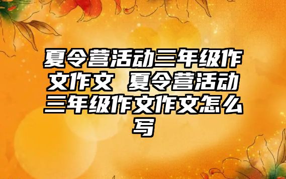 夏令營活動三年級作文作文 夏令營活動三年級作文作文怎么寫