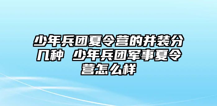 少年兵團夏令營的并裝分幾種 少年兵團軍事夏令營怎么樣