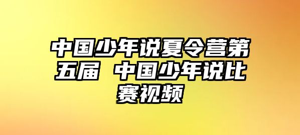 中國少年說夏令營第五屆 中國少年說比賽視頻