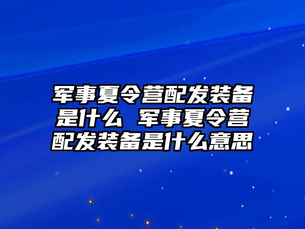 軍事夏令營配發裝備是什么 軍事夏令營配發裝備是什么意思