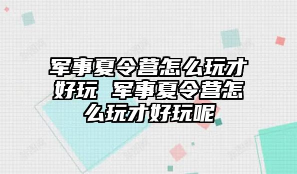 軍事夏令營怎么玩才好玩 軍事夏令營怎么玩才好玩呢