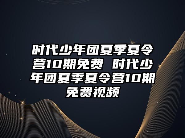 時代少年團夏季夏令營10期免費 時代少年團夏季夏令營10期免費視頻