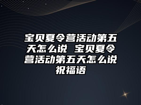 寶貝夏令營活動第五天怎么說 寶貝夏令營活動第五天怎么說祝福語