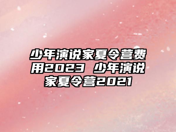 少年演說(shuō)家夏令營(yíng)費(fèi)用2O23 少年演說(shuō)家夏令營(yíng)2021