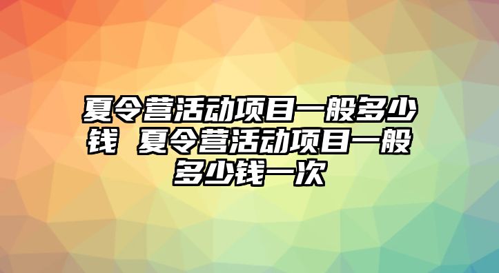 夏令營活動項目一般多少錢 夏令營活動項目一般多少錢一次