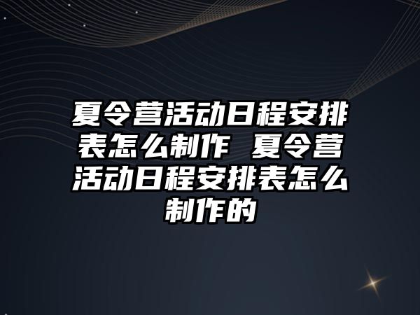 夏令營活動日程安排表怎么制作 夏令營活動日程安排表怎么制作的