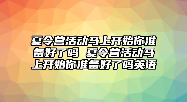 夏令營活動馬上開始你準備好了嗎 夏令營活動馬上開始你準備好了嗎英語