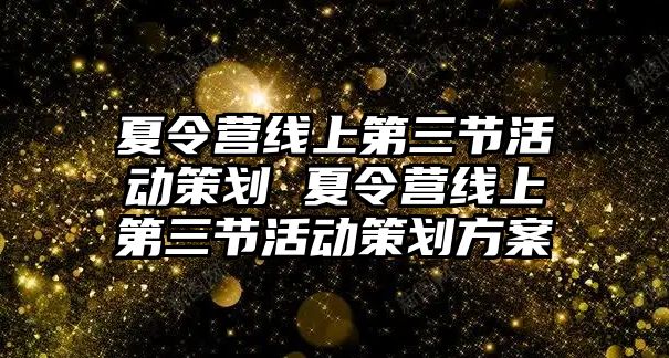 夏令營線上第三節活動策劃 夏令營線上第三節活動策劃方案