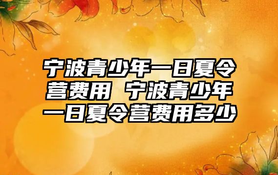 寧波青少年一日夏令營費用 寧波青少年一日夏令營費用多少