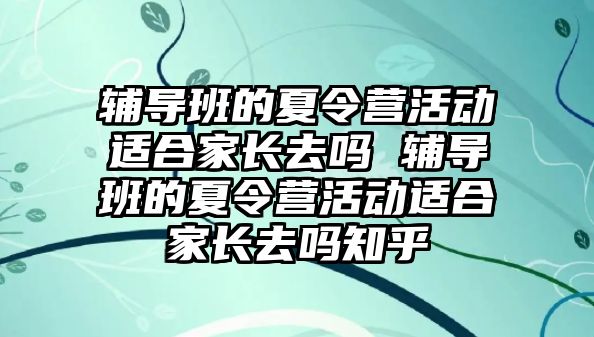 輔導班的夏令營活動適合家長去嗎 輔導班的夏令營活動適合家長去嗎知乎