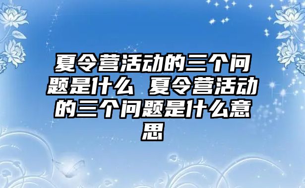 夏令營活動的三個問題是什么 夏令營活動的三個問題是什么意思