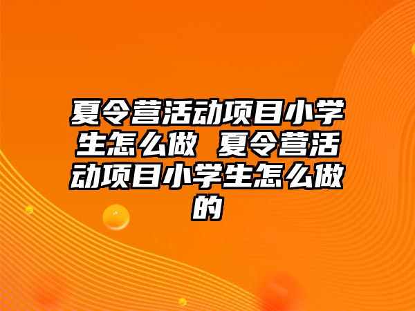 夏令營活動項目小學生怎么做 夏令營活動項目小學生怎么做的