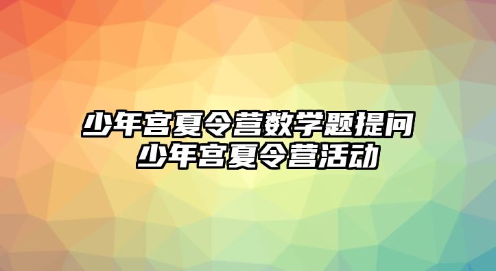 少年宮夏令營數學題提問 少年宮夏令營活動