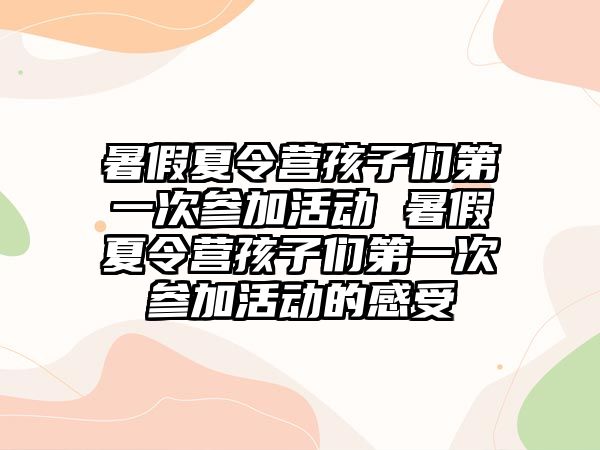 暑假夏令營孩子們第一次參加活動(dòng) 暑假夏令營孩子們第一次參加活動(dòng)的感受