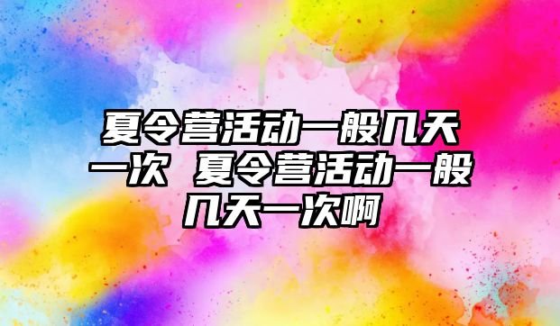 夏令營活動一般幾天一次 夏令營活動一般幾天一次啊