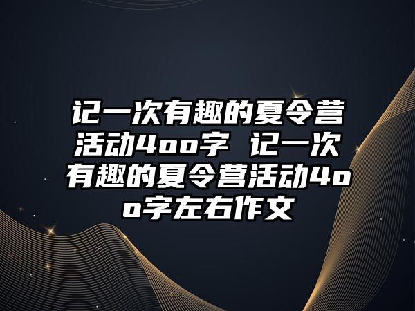 記一次有趣的夏令營活動4oo字 記一次有趣的夏令營活動4oo字左右作文