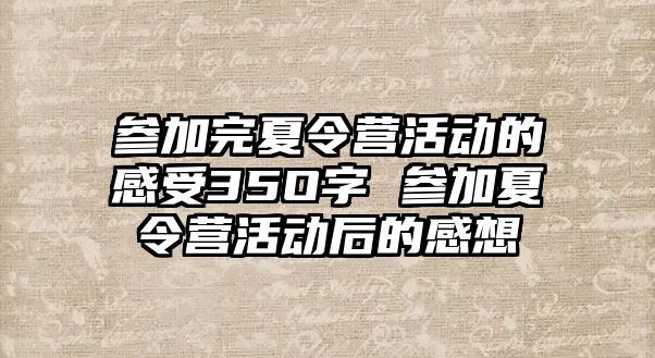 參加完夏令營活動的感受35O字 參加夏令營活動后的感想