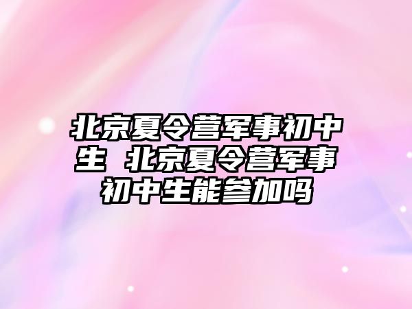 北京夏令營軍事初中生 北京夏令營軍事初中生能參加嗎