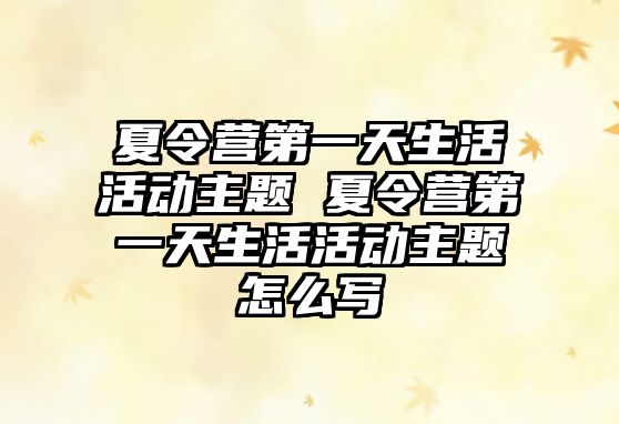 夏令營第一天生活活動主題 夏令營第一天生活活動主題怎么寫