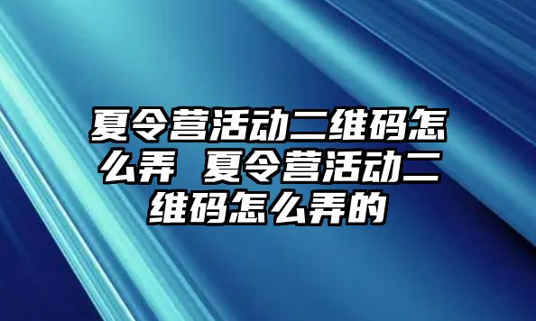 夏令營活動二維碼怎么弄 夏令營活動二維碼怎么弄的