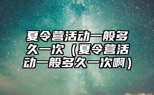 夏令營活動一般多久一次（夏令營活動一般多久一次啊）