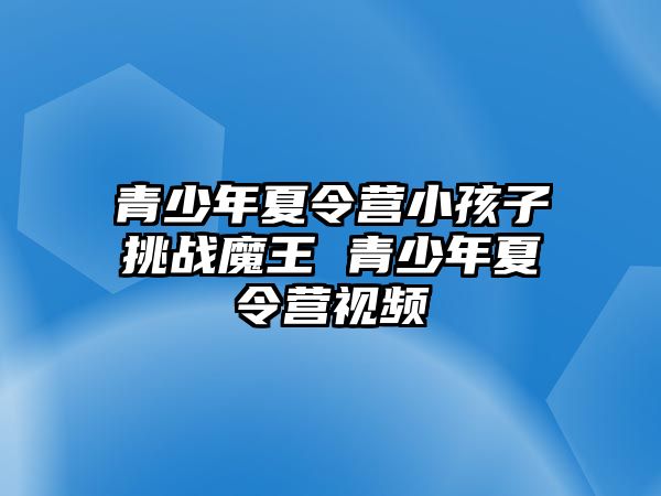 青少年夏令營(yíng)小孩子挑戰(zhàn)魔王 青少年夏令營(yíng)視頻