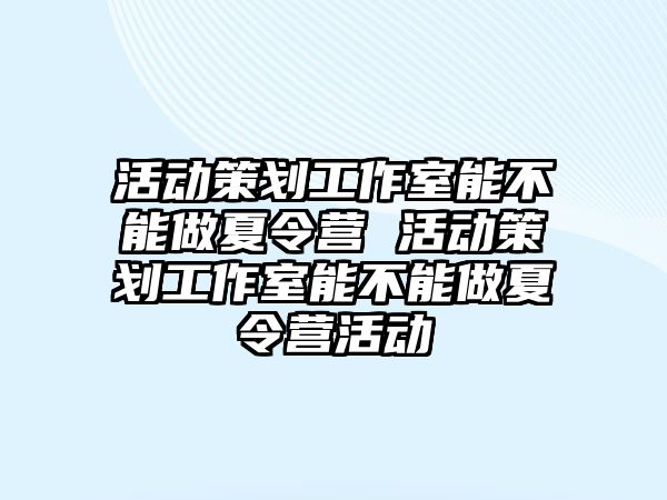 活動策劃工作室能不能做夏令營 活動策劃工作室能不能做夏令營活動