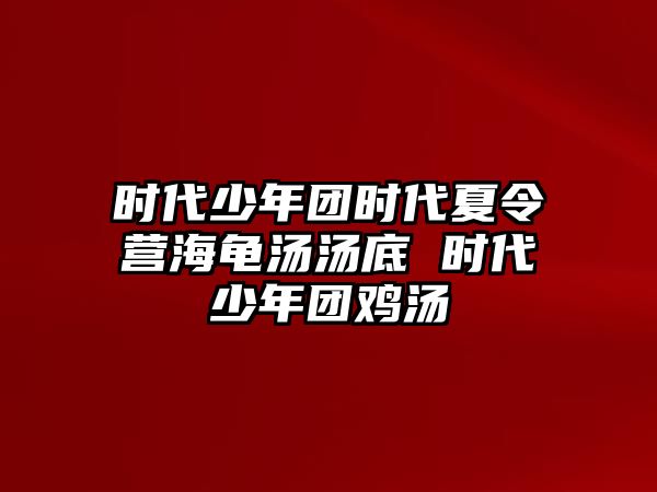 時代少年團時代夏令營海龜湯湯底 時代少年團雞湯