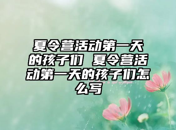 夏令營活動第一天的孩子們 夏令營活動第一天的孩子們怎么寫