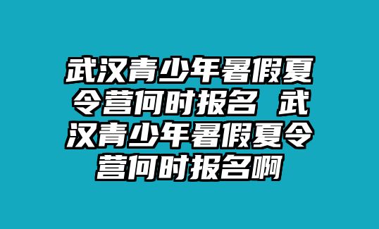 武漢青少年暑假夏令營何時報名 武漢青少年暑假夏令營何時報名啊